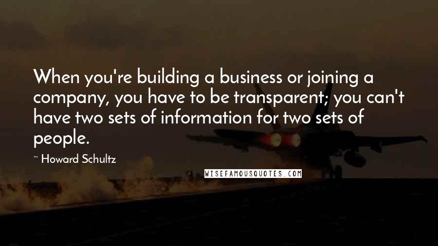 Howard Schultz Quotes: When you're building a business or joining a company, you have to be transparent; you can't have two sets of information for two sets of people.