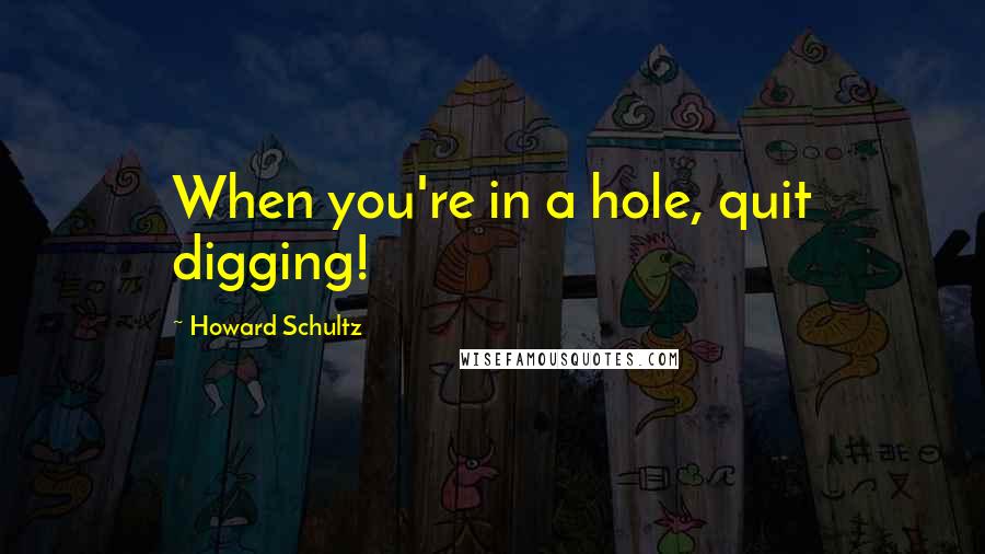 Howard Schultz Quotes: When you're in a hole, quit digging!