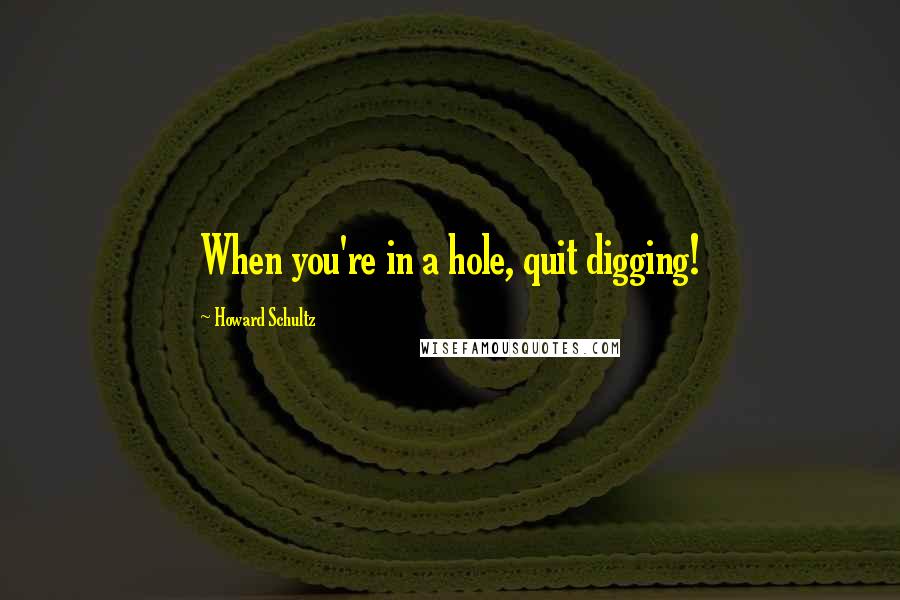 Howard Schultz Quotes: When you're in a hole, quit digging!