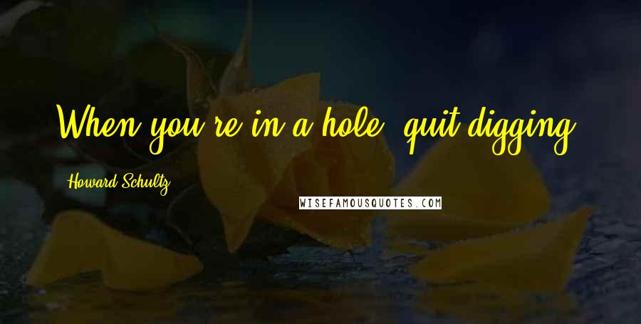 Howard Schultz Quotes: When you're in a hole, quit digging!