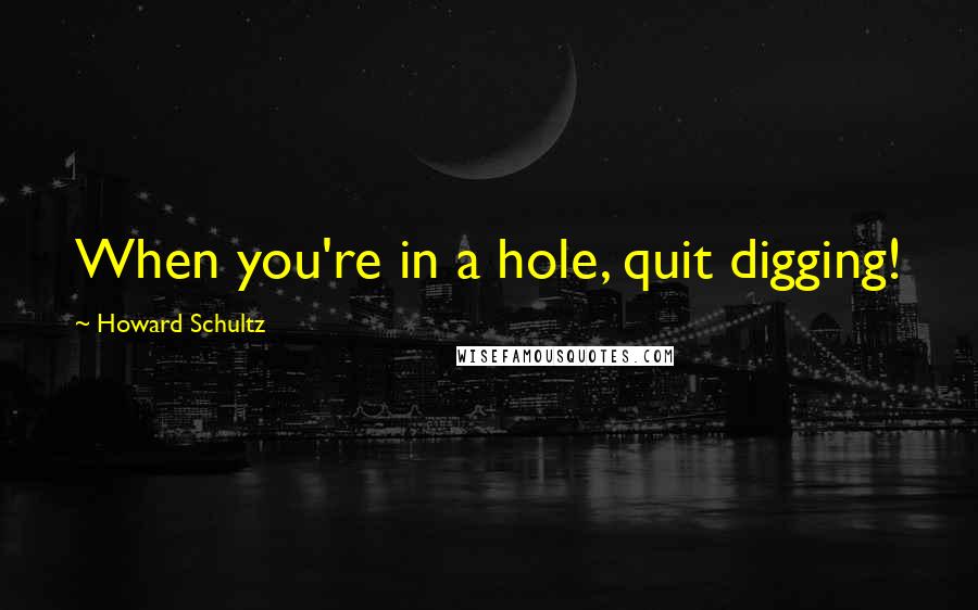 Howard Schultz Quotes: When you're in a hole, quit digging!