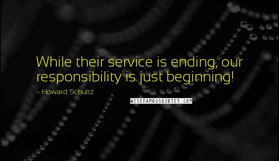 Howard Schultz Quotes: While their service is ending, our responsibility is just beginning!