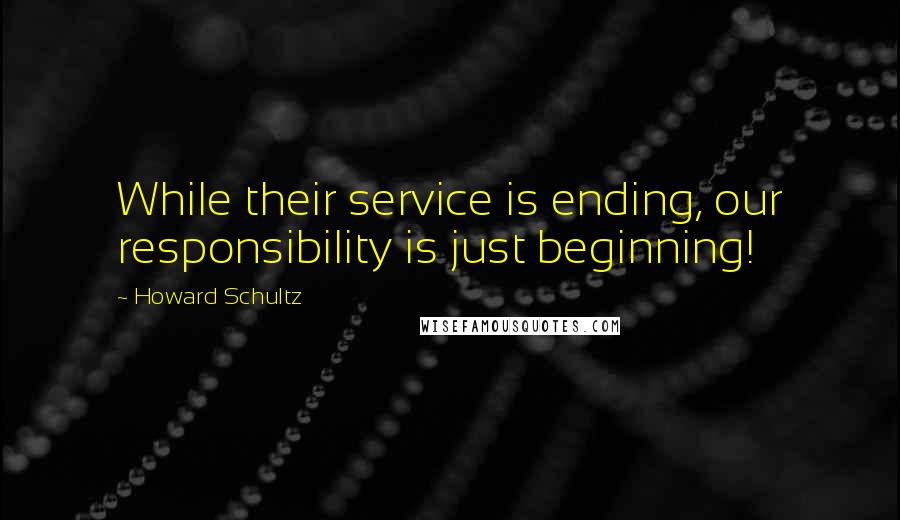 Howard Schultz Quotes: While their service is ending, our responsibility is just beginning!