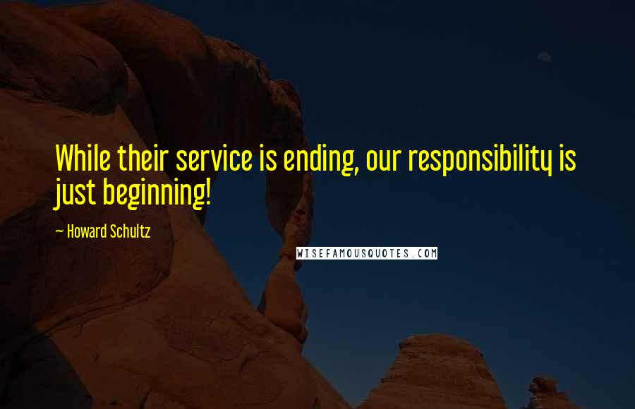 Howard Schultz Quotes: While their service is ending, our responsibility is just beginning!