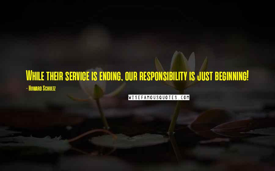 Howard Schultz Quotes: While their service is ending, our responsibility is just beginning!