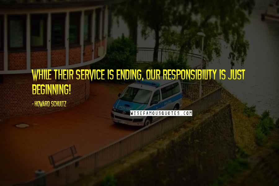 Howard Schultz Quotes: While their service is ending, our responsibility is just beginning!