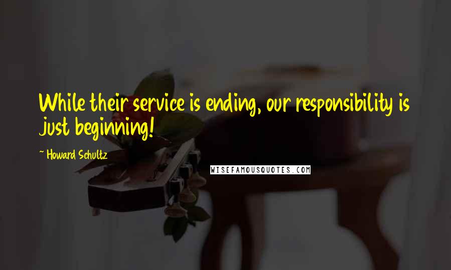 Howard Schultz Quotes: While their service is ending, our responsibility is just beginning!