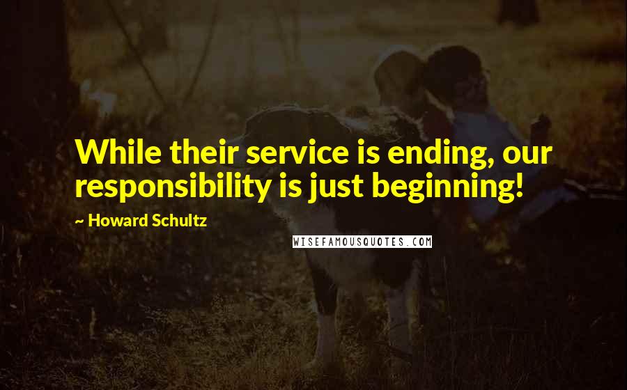 Howard Schultz Quotes: While their service is ending, our responsibility is just beginning!