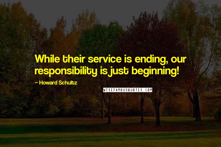 Howard Schultz Quotes: While their service is ending, our responsibility is just beginning!