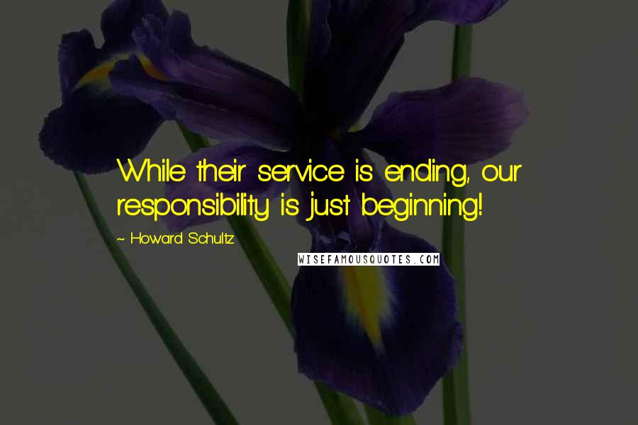 Howard Schultz Quotes: While their service is ending, our responsibility is just beginning!