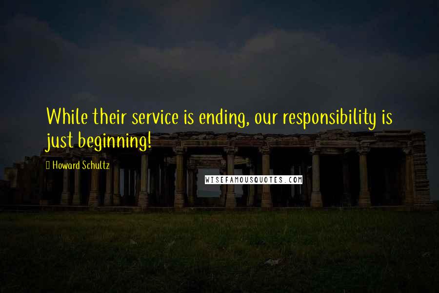 Howard Schultz Quotes: While their service is ending, our responsibility is just beginning!