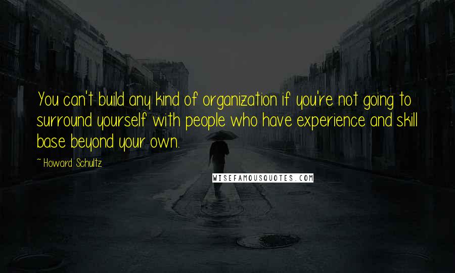 Howard Schultz Quotes: You can't build any kind of organization if you're not going to surround yourself with people who have experience and skill base beyond your own.