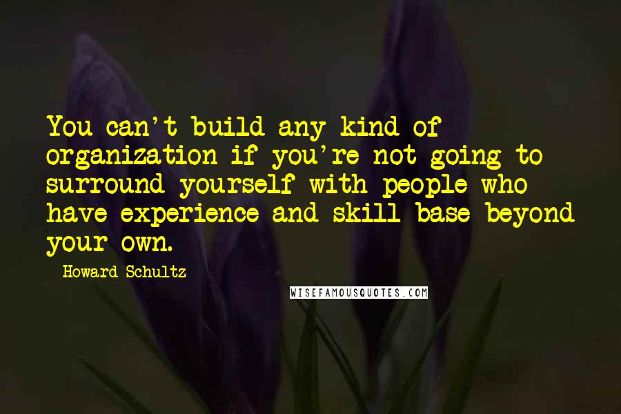 Howard Schultz Quotes: You can't build any kind of organization if you're not going to surround yourself with people who have experience and skill base beyond your own.