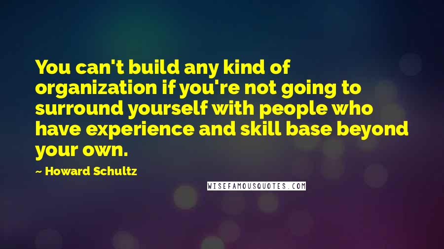 Howard Schultz Quotes: You can't build any kind of organization if you're not going to surround yourself with people who have experience and skill base beyond your own.