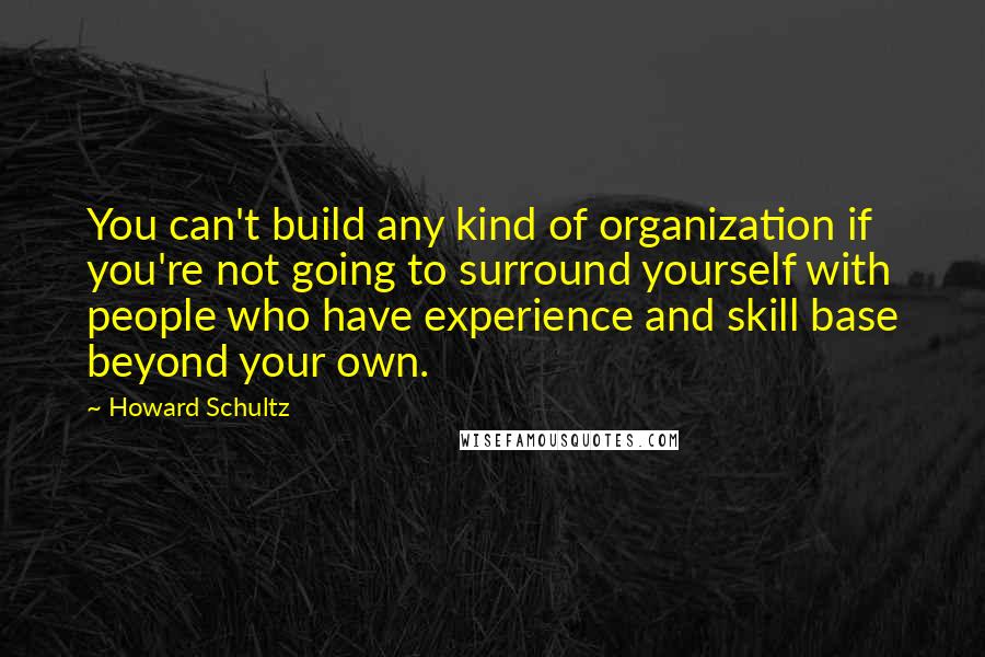 Howard Schultz Quotes: You can't build any kind of organization if you're not going to surround yourself with people who have experience and skill base beyond your own.