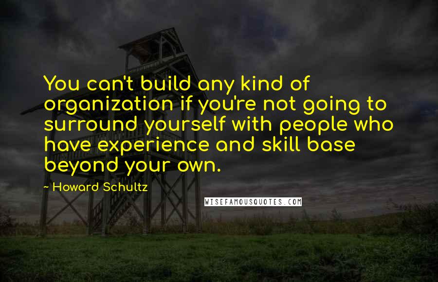 Howard Schultz Quotes: You can't build any kind of organization if you're not going to surround yourself with people who have experience and skill base beyond your own.