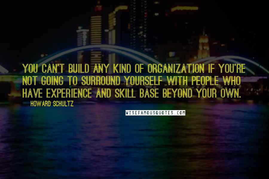 Howard Schultz Quotes: You can't build any kind of organization if you're not going to surround yourself with people who have experience and skill base beyond your own.