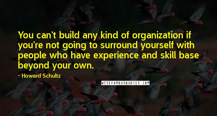 Howard Schultz Quotes: You can't build any kind of organization if you're not going to surround yourself with people who have experience and skill base beyond your own.