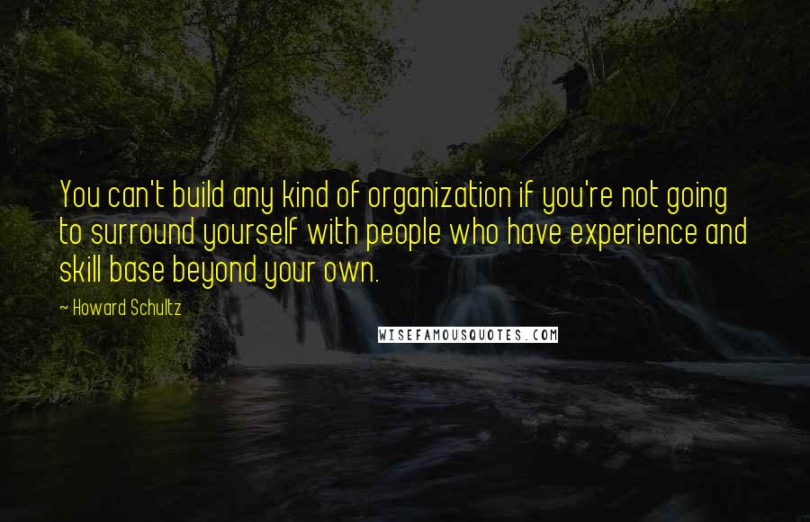 Howard Schultz Quotes: You can't build any kind of organization if you're not going to surround yourself with people who have experience and skill base beyond your own.