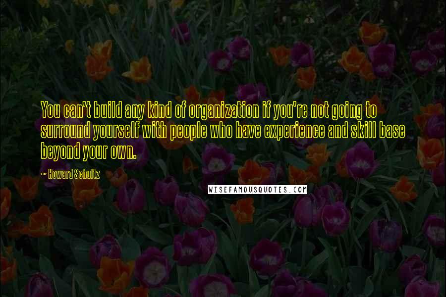 Howard Schultz Quotes: You can't build any kind of organization if you're not going to surround yourself with people who have experience and skill base beyond your own.