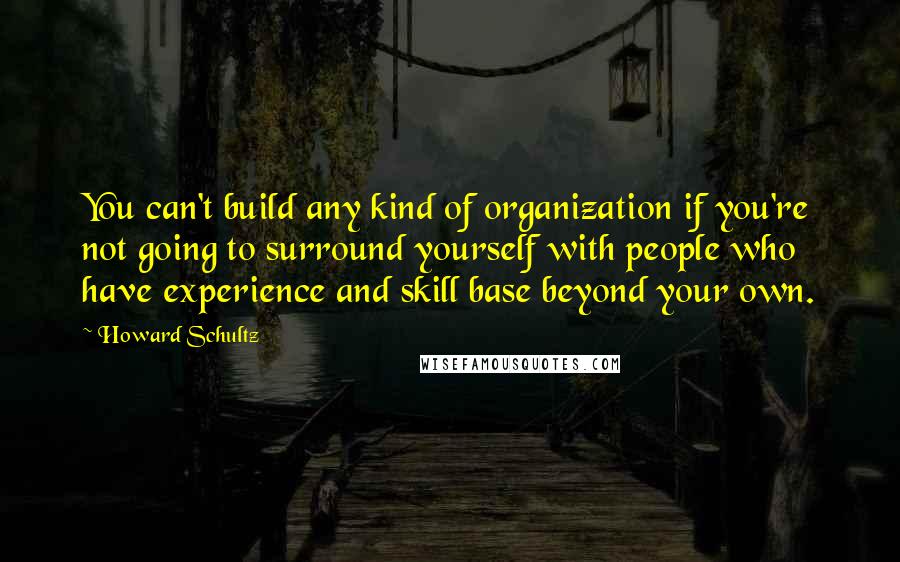 Howard Schultz Quotes: You can't build any kind of organization if you're not going to surround yourself with people who have experience and skill base beyond your own.