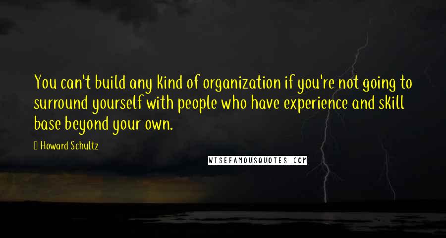 Howard Schultz Quotes: You can't build any kind of organization if you're not going to surround yourself with people who have experience and skill base beyond your own.