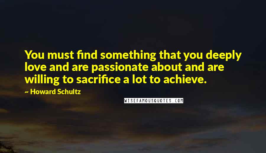 Howard Schultz Quotes: You must find something that you deeply love and are passionate about and are willing to sacrifice a lot to achieve.