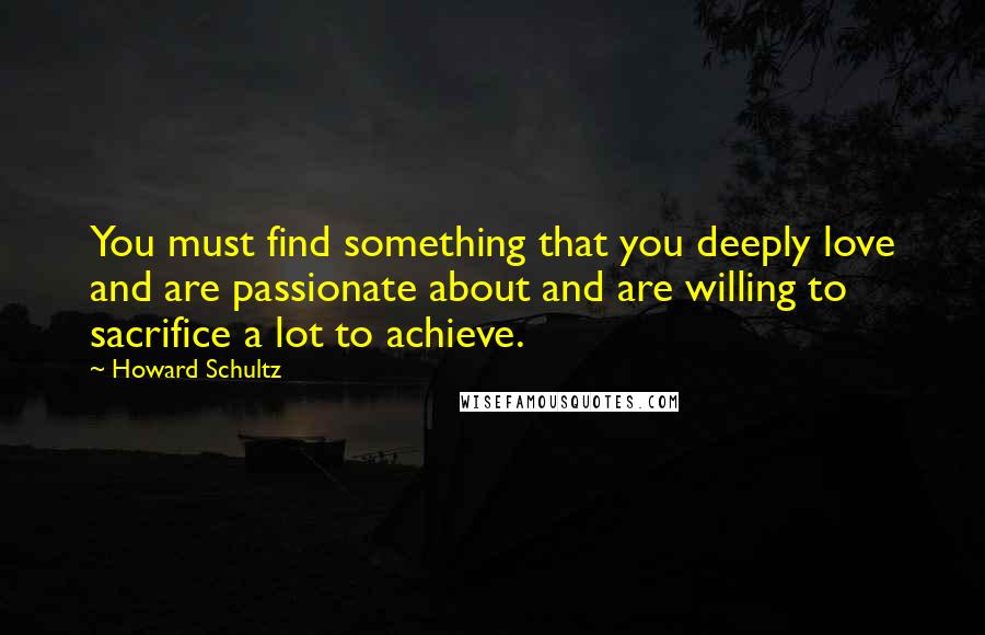 Howard Schultz Quotes: You must find something that you deeply love and are passionate about and are willing to sacrifice a lot to achieve.