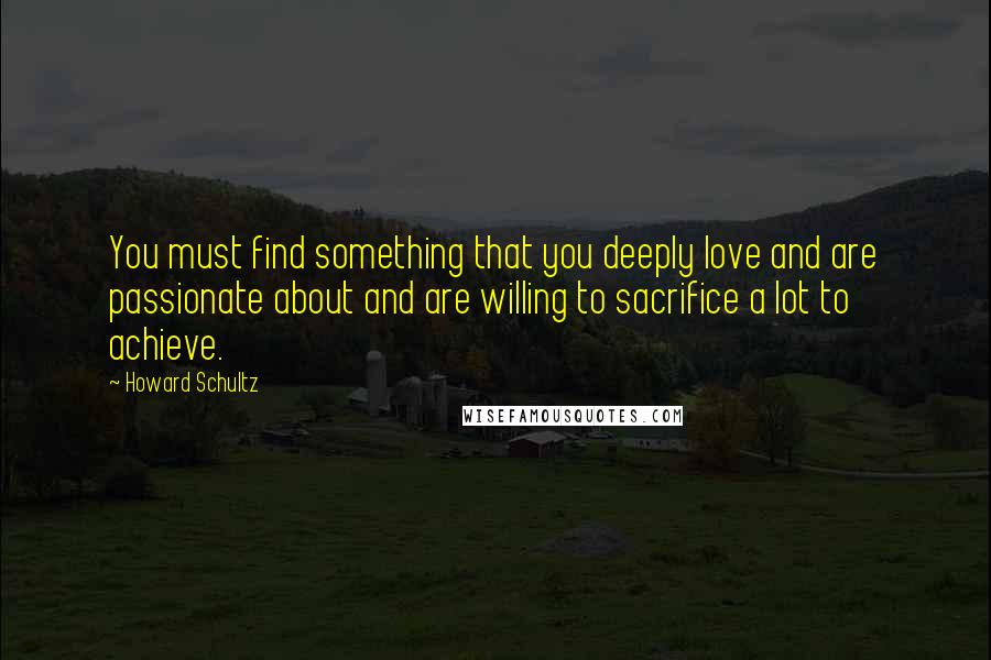 Howard Schultz Quotes: You must find something that you deeply love and are passionate about and are willing to sacrifice a lot to achieve.