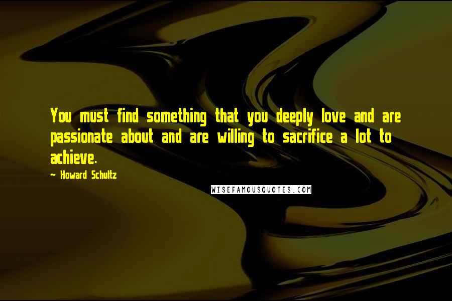 Howard Schultz Quotes: You must find something that you deeply love and are passionate about and are willing to sacrifice a lot to achieve.