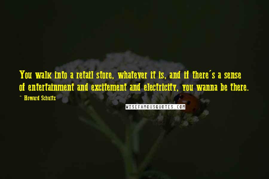 Howard Schultz Quotes: You walk into a retail store, whatever it is, and if there's a sense of entertainment and excitement and electricity, you wanna be there.