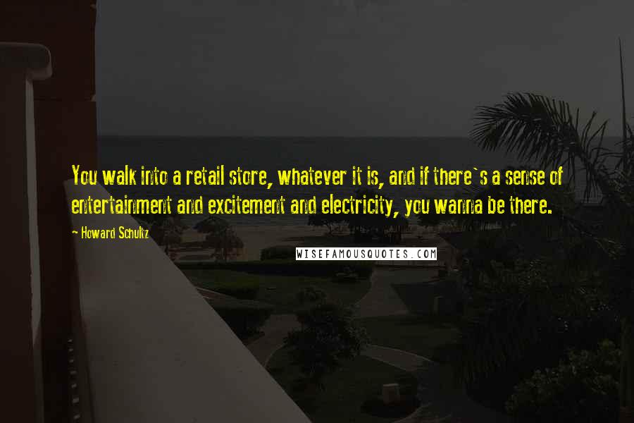 Howard Schultz Quotes: You walk into a retail store, whatever it is, and if there's a sense of entertainment and excitement and electricity, you wanna be there.