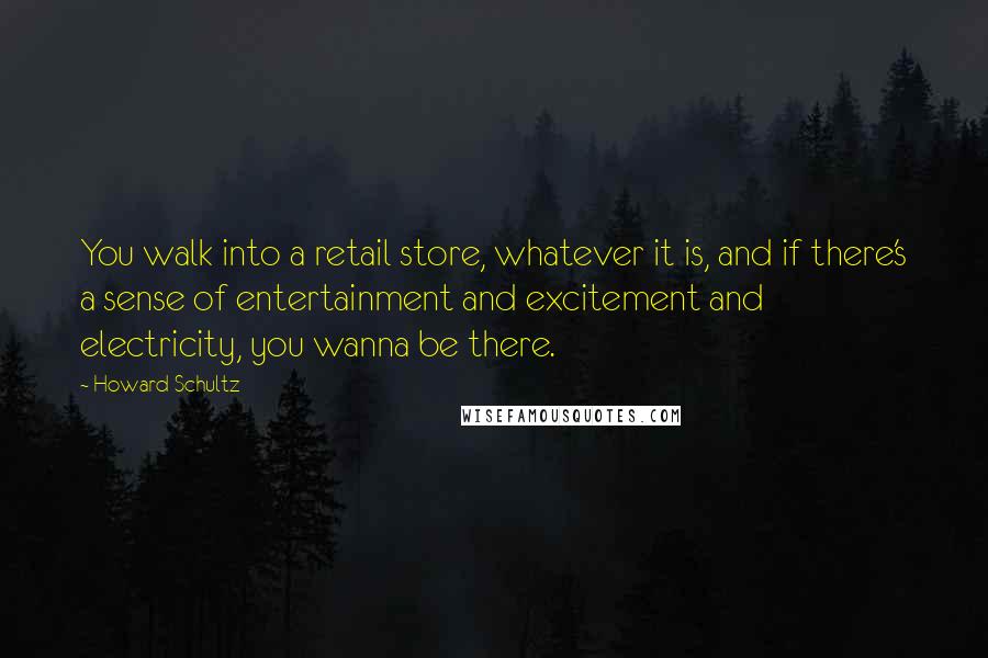 Howard Schultz Quotes: You walk into a retail store, whatever it is, and if there's a sense of entertainment and excitement and electricity, you wanna be there.