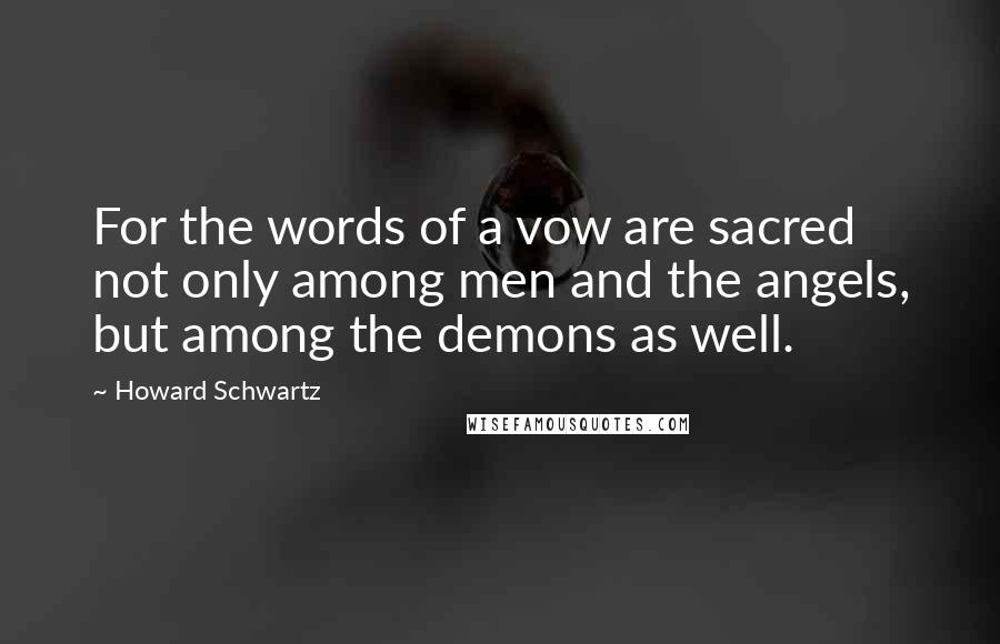 Howard Schwartz Quotes: For the words of a vow are sacred not only among men and the angels, but among the demons as well.