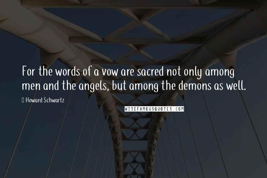 Howard Schwartz Quotes: For the words of a vow are sacred not only among men and the angels, but among the demons as well.