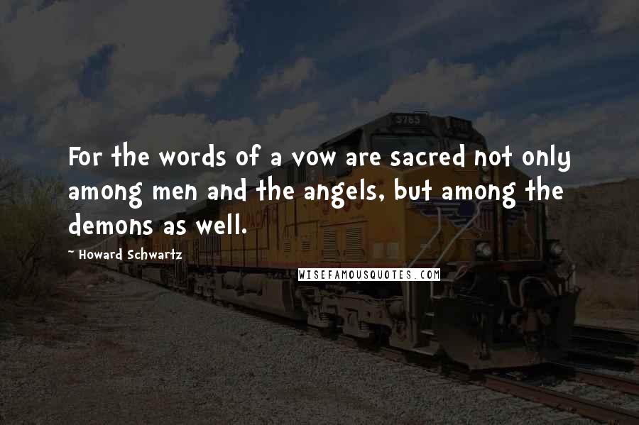 Howard Schwartz Quotes: For the words of a vow are sacred not only among men and the angels, but among the demons as well.