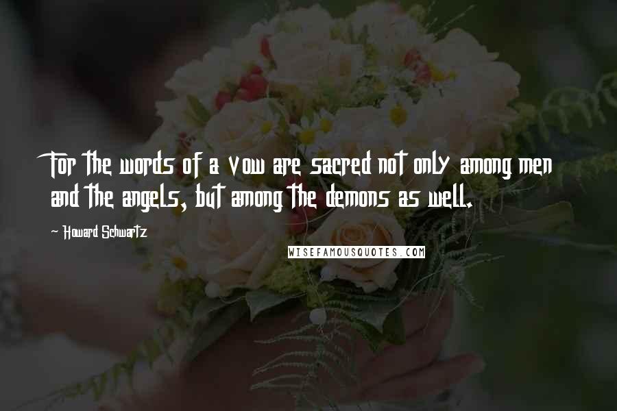 Howard Schwartz Quotes: For the words of a vow are sacred not only among men and the angels, but among the demons as well.