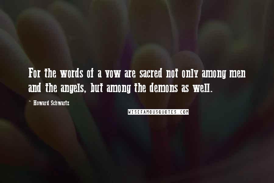 Howard Schwartz Quotes: For the words of a vow are sacred not only among men and the angels, but among the demons as well.