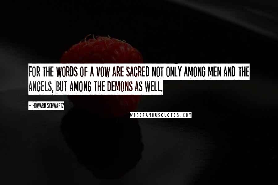 Howard Schwartz Quotes: For the words of a vow are sacred not only among men and the angels, but among the demons as well.