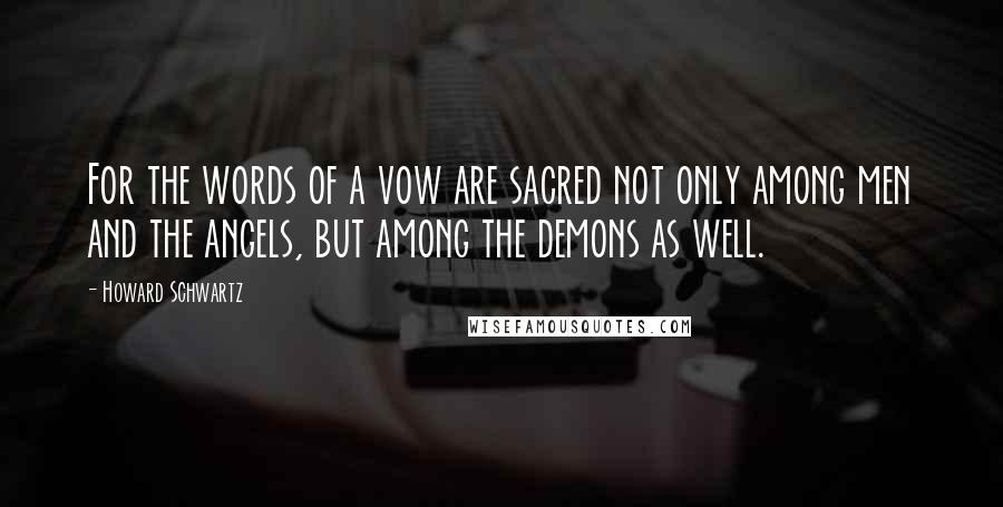 Howard Schwartz Quotes: For the words of a vow are sacred not only among men and the angels, but among the demons as well.