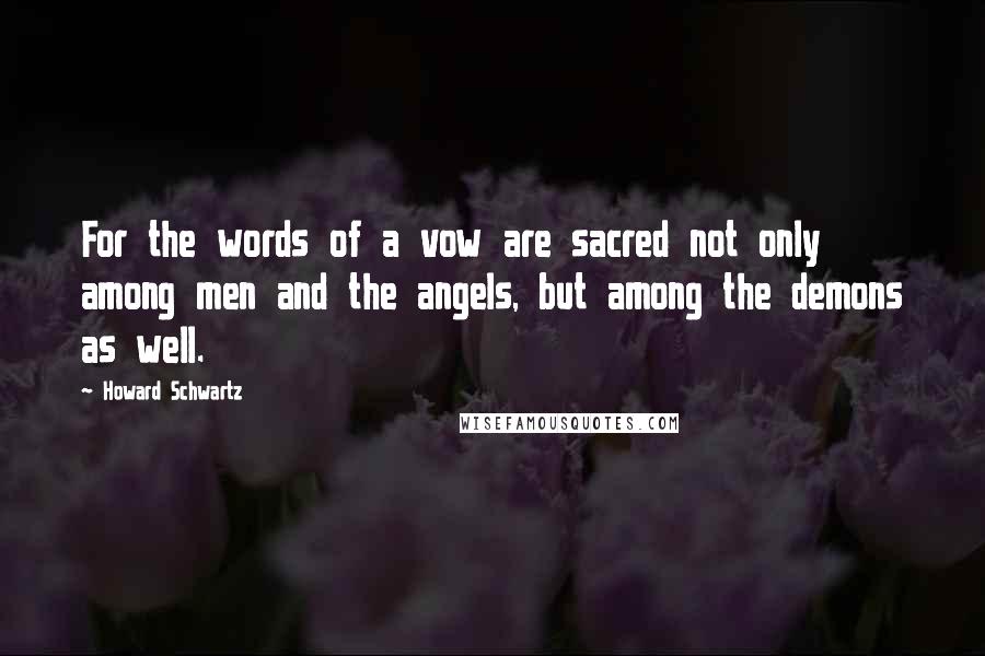 Howard Schwartz Quotes: For the words of a vow are sacred not only among men and the angels, but among the demons as well.