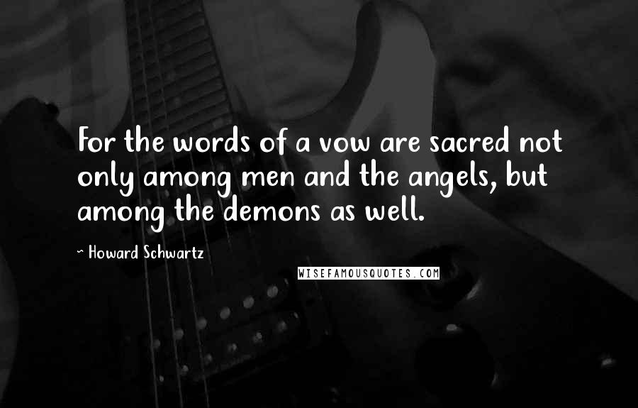 Howard Schwartz Quotes: For the words of a vow are sacred not only among men and the angels, but among the demons as well.