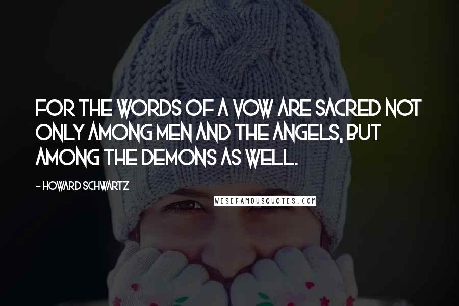 Howard Schwartz Quotes: For the words of a vow are sacred not only among men and the angels, but among the demons as well.