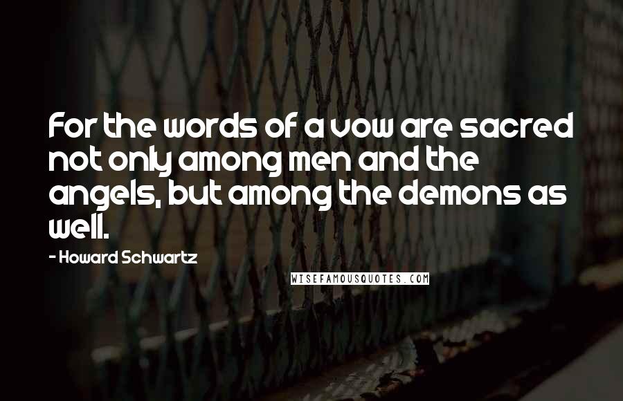 Howard Schwartz Quotes: For the words of a vow are sacred not only among men and the angels, but among the demons as well.