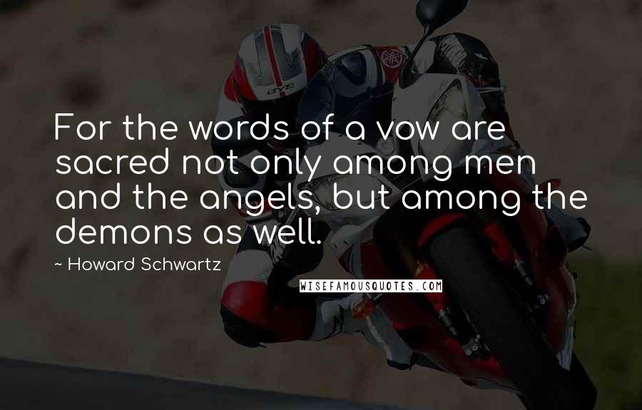 Howard Schwartz Quotes: For the words of a vow are sacred not only among men and the angels, but among the demons as well.