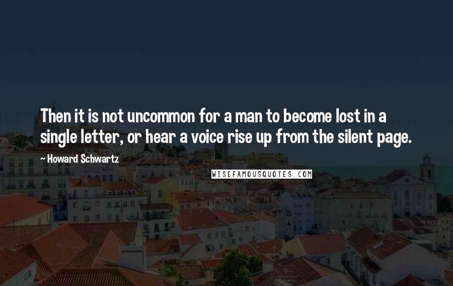 Howard Schwartz Quotes: Then it is not uncommon for a man to become lost in a single letter, or hear a voice rise up from the silent page.