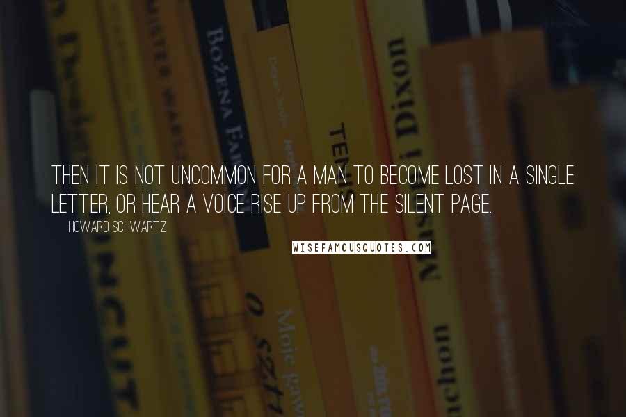 Howard Schwartz Quotes: Then it is not uncommon for a man to become lost in a single letter, or hear a voice rise up from the silent page.