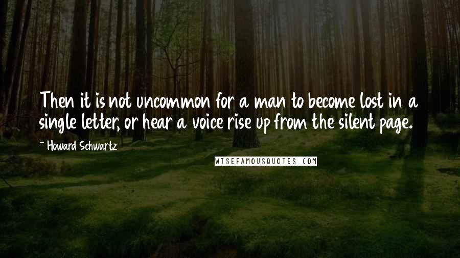 Howard Schwartz Quotes: Then it is not uncommon for a man to become lost in a single letter, or hear a voice rise up from the silent page.