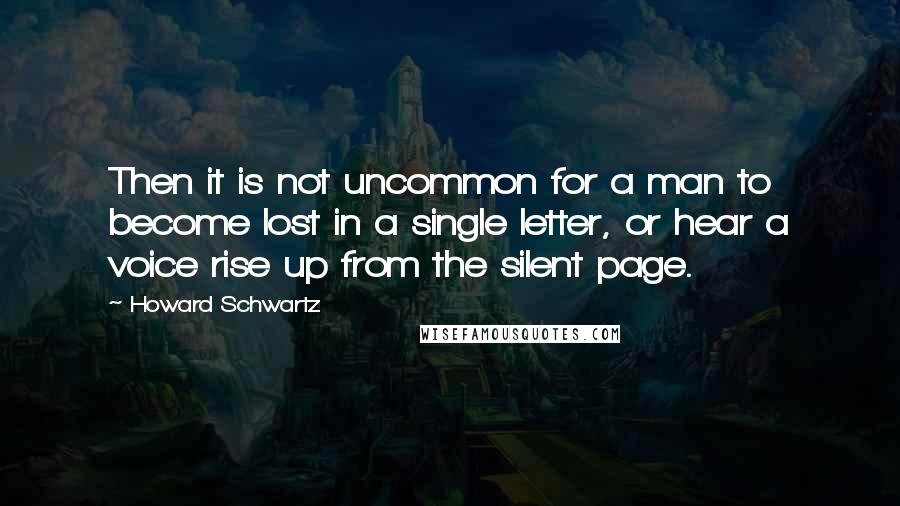 Howard Schwartz Quotes: Then it is not uncommon for a man to become lost in a single letter, or hear a voice rise up from the silent page.