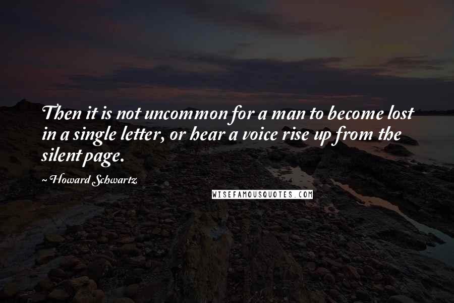 Howard Schwartz Quotes: Then it is not uncommon for a man to become lost in a single letter, or hear a voice rise up from the silent page.